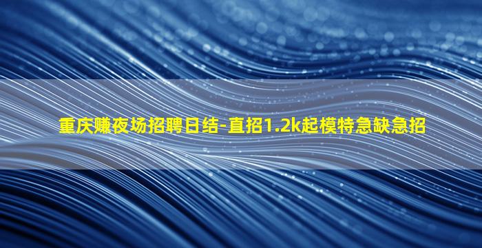 重庆赚夜场招聘日结-直招1.2k起模特急缺急招